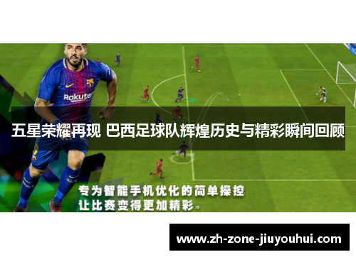 五星荣耀再现 巴西足球队辉煌历史与精彩瞬间回顾