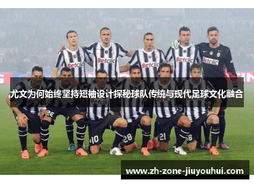 尤文为何始终坚持短袖设计探秘球队传统与现代足球文化融合