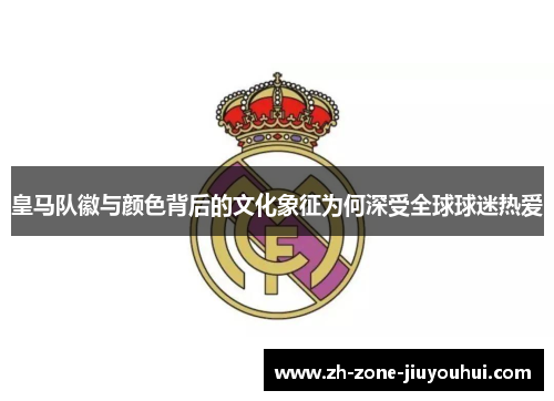 皇马队徽与颜色背后的文化象征为何深受全球球迷热爱