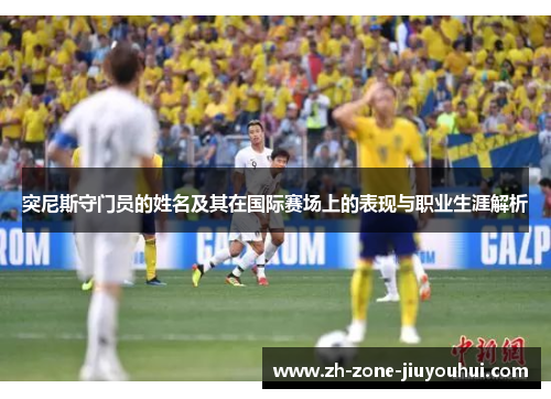 突尼斯守门员的姓名及其在国际赛场上的表现与职业生涯解析