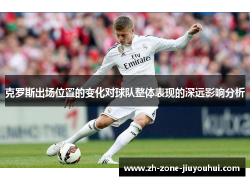 克罗斯出场位置的变化对球队整体表现的深远影响分析