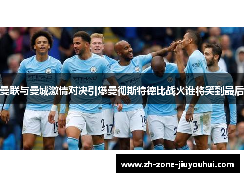曼联与曼城激情对决引爆曼彻斯特德比战火谁将笑到最后