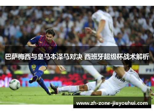 巴萨梅西与皇马本泽马对决 西班牙超级杯战术解析