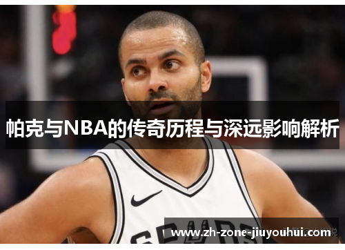 帕克与NBA的传奇历程与深远影响解析