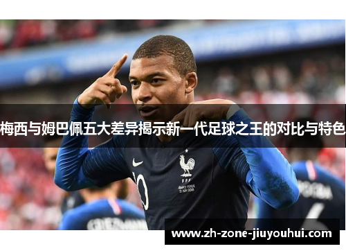 梅西与姆巴佩五大差异揭示新一代足球之王的对比与特色