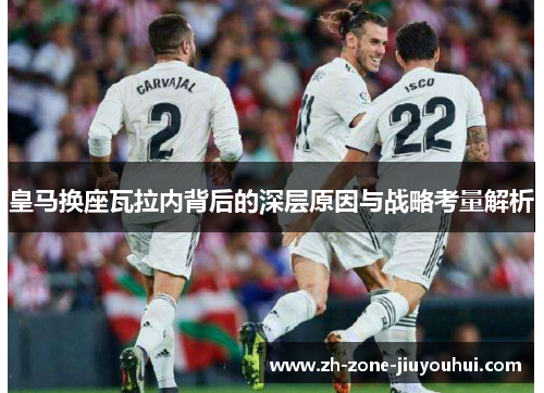 皇马换座瓦拉内背后的深层原因与战略考量解析