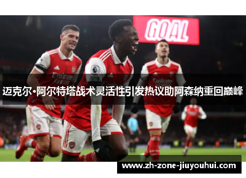 迈克尔·阿尔特塔战术灵活性引发热议助阿森纳重回巅峰