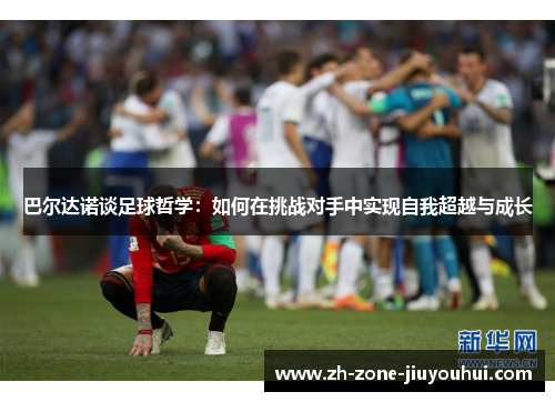 巴尔达诺谈足球哲学：如何在挑战对手中实现自我超越与成长