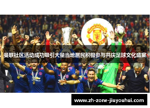 曼联社区活动成功吸引大量当地居民积极参与共庆足球文化盛宴
