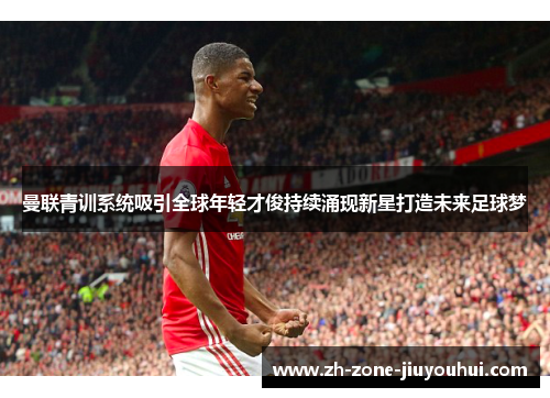 曼联青训系统吸引全球年轻才俊持续涌现新星打造未来足球梦