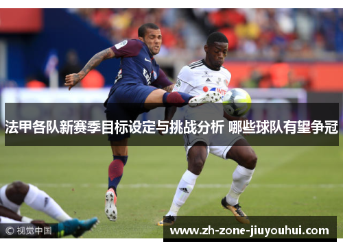 法甲各队新赛季目标设定与挑战分析 哪些球队有望争冠