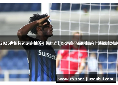 2025世俱杯迈阿密抽签引爆焦点切尔西皇马同组提前上演巅峰对决