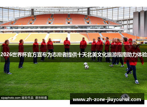 2026世界杯官方宣布为志愿者提供十天北美文化旅游指南助力体验