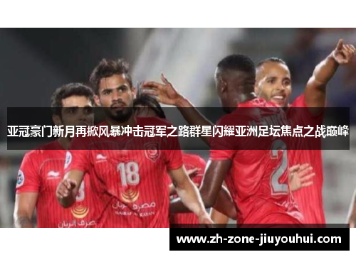 亚冠豪门新月再掀风暴冲击冠军之路群星闪耀亚洲足坛焦点之战巅峰