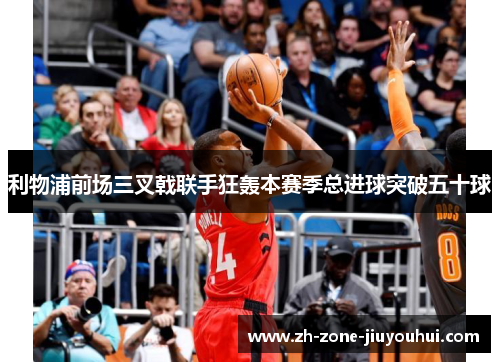 利物浦前场三叉戟联手狂轰本赛季总进球突破五十球