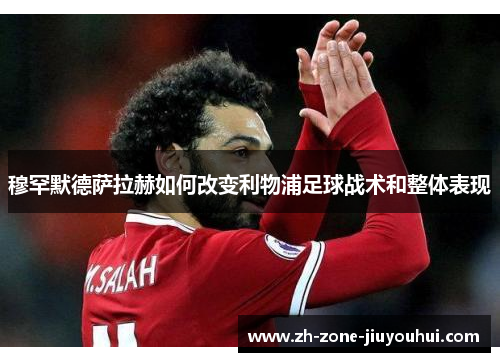 穆罕默德萨拉赫如何改变利物浦足球战术和整体表现